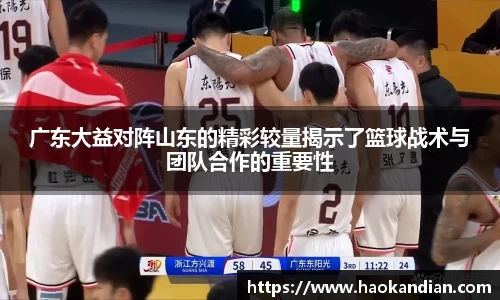 j9九游会j9九游会j9九游会广东大益对阵山东的精彩较量揭示了篮球战术与团队合作的重要性