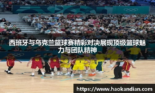 j9九游会j9九游会j9九游会西班牙与乌克兰篮球赛精彩对决展现顶级篮球魅力与团队精神