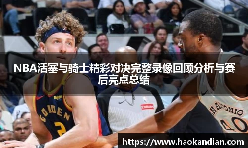 j9九游会j9九游会j9九游会NBA活塞与骑士精彩对决完整录像回顾分析与赛后亮点总结