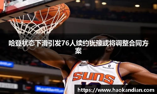 j9九游会j9九游会j9九游会哈登状态下滑引发76人续约犹豫或将调整合同方案