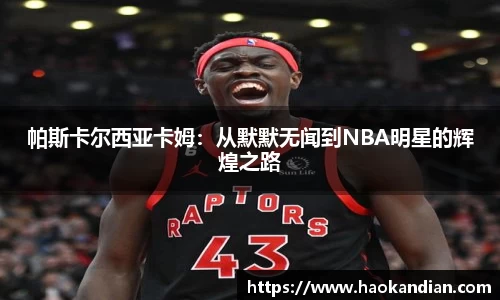 j9九游会j9九游会j9九游会帕斯卡尔西亚卡姆：从默默无闻到NBA明星的辉煌之路