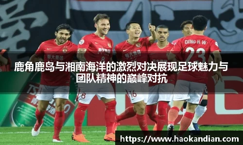 j9九游会j9九游会j9九游会鹿角鹿岛与湘南海洋的激烈对决展现足球魅力与团队精神的巅峰对抗