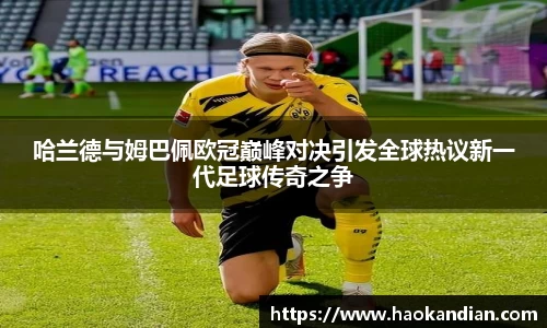 j9九游会j9九游会j9九游会哈兰德与姆巴佩欧冠巅峰对决引发全球热议新一代足球传奇之争